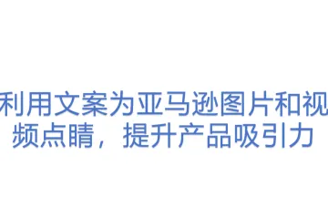 利用文案为亚马逊图片和视频点睛，提升产品吸引力