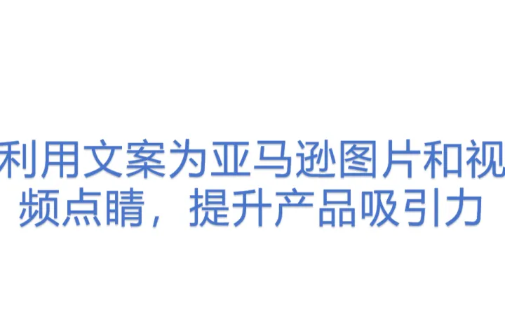 利用文案为亚马逊<em>图片</em>和<em>视频</em>点睛，提升产品吸引力