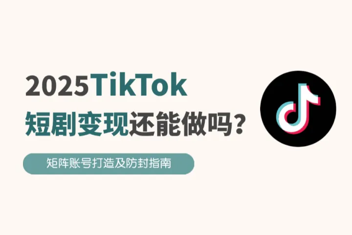 2025TikTok短剧变现能做吗？矩阵账号打造及防封指南