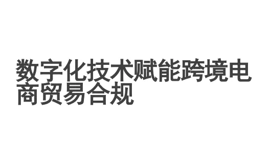 数字化技术赋能跨境电商贸易合规2023