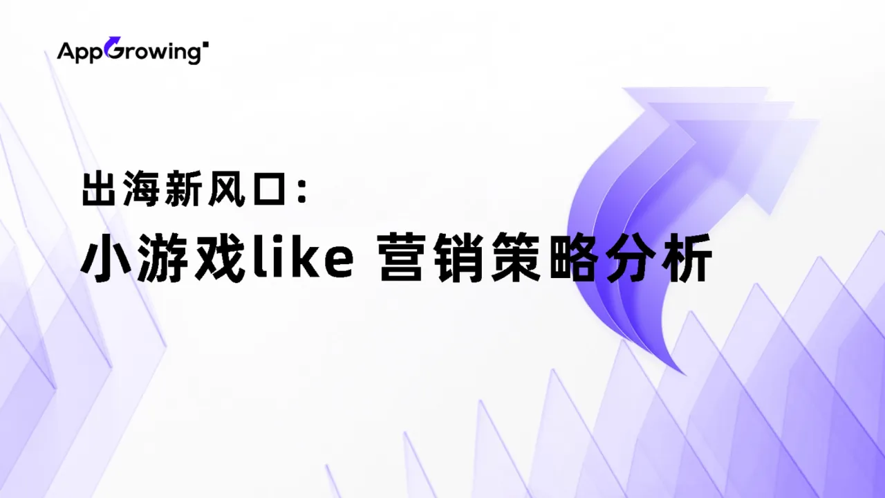 2024年出海新风口:“小游戏like”出海营销策略分析报告_大数跨境