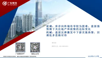 玻璃，库存向终端传导较为困难，盘面强预期下关注地产和疫情的边际变化，纯碱，盘面反弹激发中下游买涨热情，回调低多思路对待-20220327-广发期货-44页