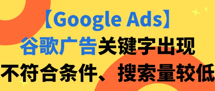 【Google Ads】谷歌广告关键字出现不符合条件、搜索量较低