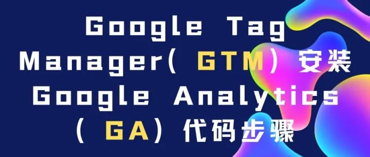 Google Tag Manager（GTM）安装Google Analytics（GA）代码步骤