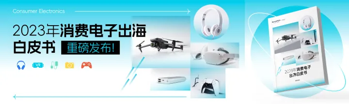 重磅发布《2023年消费电子出海白皮书》：3大独家营销秘籍助力品牌致胜海外！