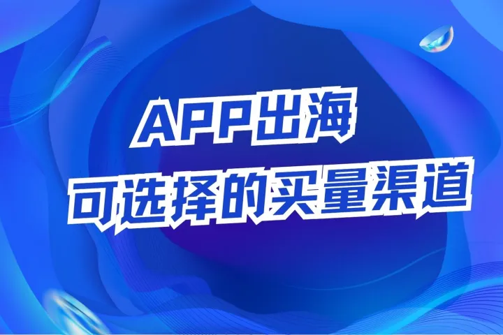 APP出海可选择的买量渠道大揭秘！！