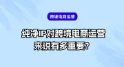 纯净IP对跨境电商运营来说有多重要？