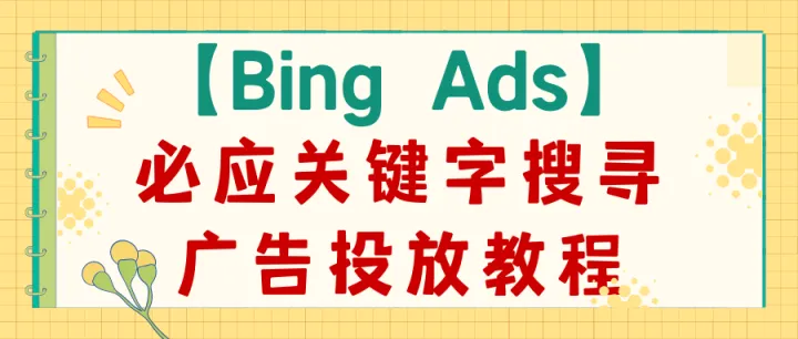 【Bing Ads】必应关键字搜寻广告投放教程（超级全、超级详细，看这篇就够了）