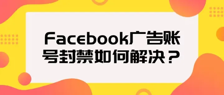 又一轮风控严管，facebook广告账户频繁被封怎么办？