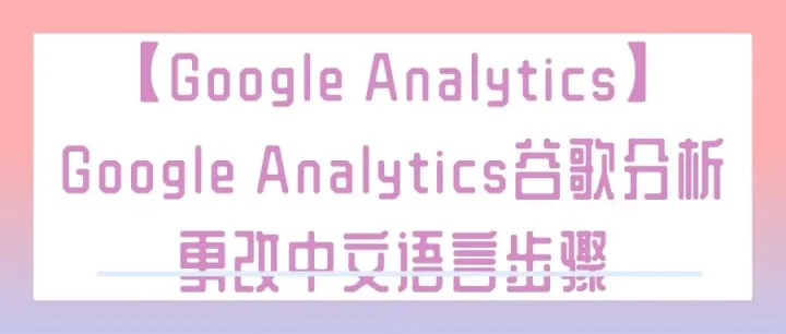 【Google Analytics】Google Analytics谷歌分析更改中文语言步骤