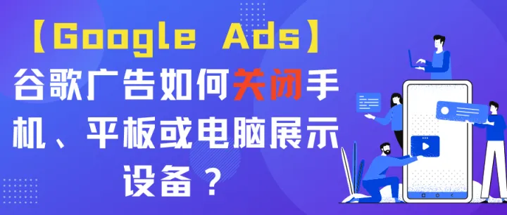 【Google Ads】谷歌广告如何关闭手机、平板或电脑展示设备？