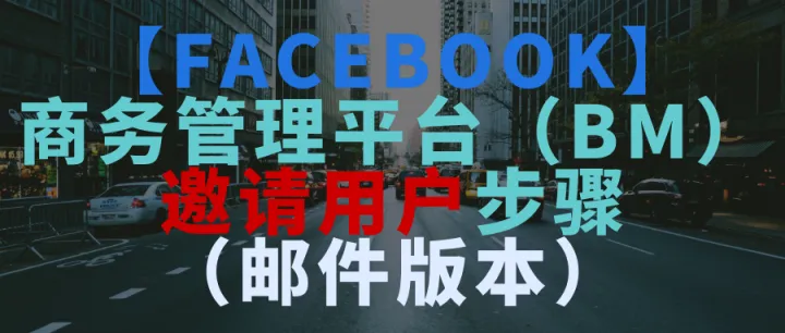 【Facebook】商务管理平台（BM）邀请用户步骤（邮件版本）