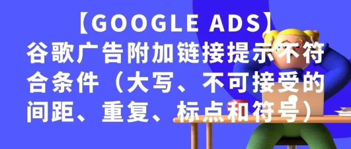 【Google Ads】谷歌广告附加链接提示不符合条件（大写、不可接受的间距、重复、标点和符号）