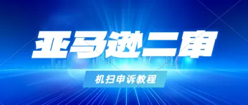 怎么应对亚马逊机扫二审？亚马逊二审怎么提交申诉？亚马逊欧洲站入驻、欧洲站真实性审查申诉