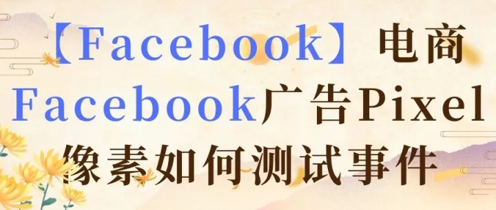 【Facebook】电商Facebook广告Pixel像素如何测试事件