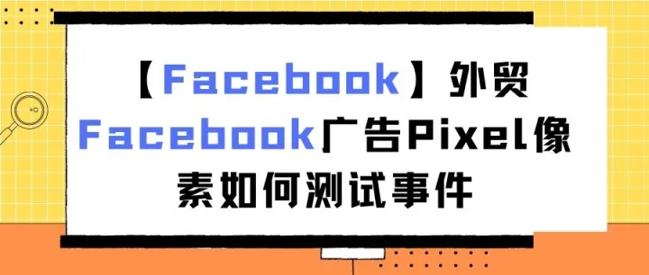 【Facebook】外贸Facebook广告Pixel像素如何测试事件