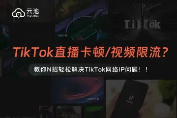 如何解决TikTok网络IP问题？TikTok直播经常卡顿？发视频限流怎么办？