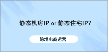 跨境网店IP选择：机房IP 和住宅IP，哪种更好？