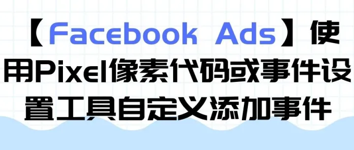 【Facebook Ads】使用Pixel像素代码或事件设置工具自定义添加事件