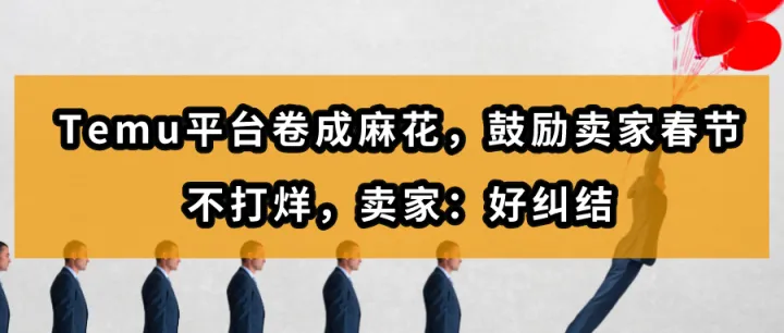 加班通知！Temu平台卷成麻花，鼓励卖家春节不打烊，卖家：好纠结