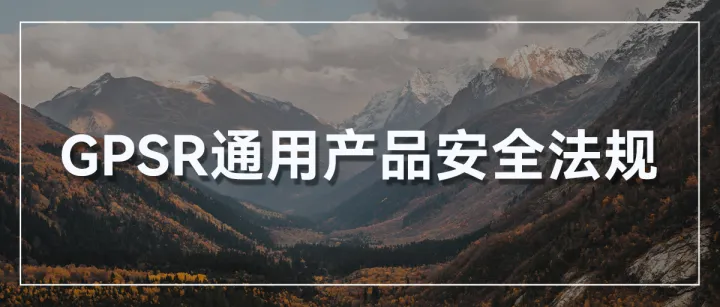 赶快行动！欧洲通用产品安全法规GPSR即将强制实施！