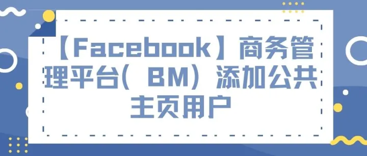 【Facebook】商务管理平台（BM）添加公共主页用户