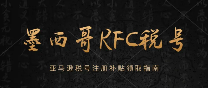 亚马逊墨西哥RFC税号注册补贴怎么领取？墨西哥RFC税号注册