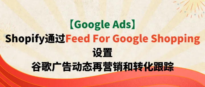 【Google Ads】Shopify通过Feed For Google Shopping设置谷歌广告动态再营销和转化跟踪