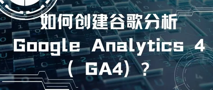 如何创建谷歌分析Google Analytics 4（GA4）?