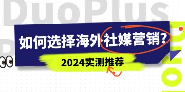 【实测推荐】如何选择海外社媒营销？2024实测对比跨境电商社媒平台