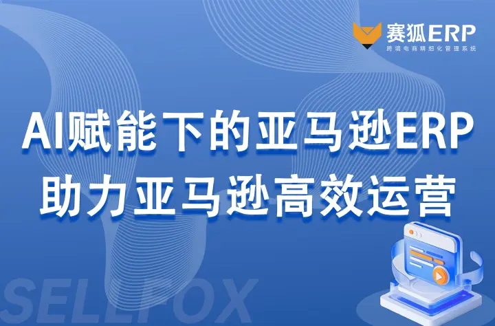 AI赋能下的亚马逊ERP：如何借助AI驱动的亚马逊ERP，实现运营流程智能化？