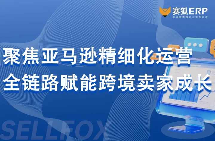 赛狐ERP：聚焦亚马逊精细化运营，全链路赋能跨境卖家成长